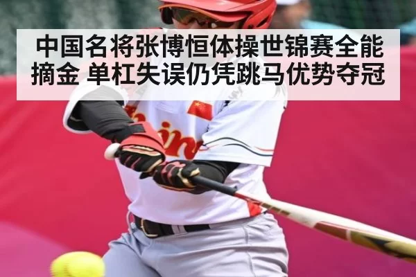 中国名将张博恒体操世锦赛全能摘金 单杠失误仍凭跳马优势夺冠