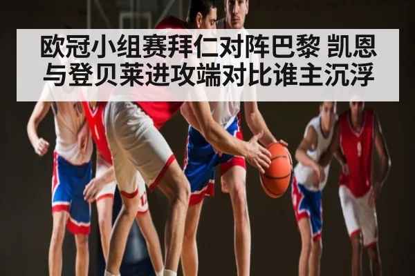 欧冠小组赛拜仁对阵巴黎 凯恩与登贝莱进攻端对比谁主沉浮